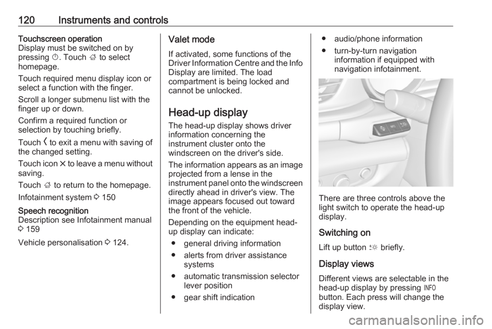 OPEL INSIGNIA 2019  Owners Manual 120Instruments and controlsTouchscreen operation
Display must be switched on by
pressing  X. Touch  ; to select
homepage.
Touch required menu display icon or select a function with the finger.
Scroll 