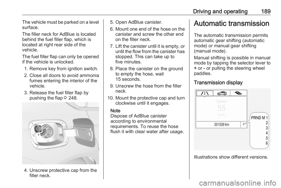 OPEL INSIGNIA 2019 Owners Manual Driving and operating189The vehicle must be parked on a level
surface.
The filler neck for AdBlue is located
behind the fuel filler flap, which is located at right rear side of the
vehicle.
The fuel f OPEL INSIGNIA 2019 Owners Manual Driving and operating189The vehicle must be parked on a level
surface.
The filler neck for AdBlue is located
behind the fuel filler flap, which is located at right rear side of the
vehicle.
The fuel f