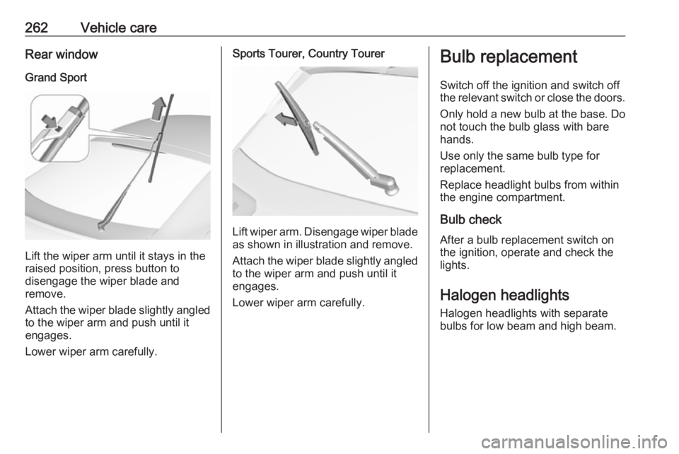 OPEL INSIGNIA 2019  Owners Manual 262Vehicle careRear windowGrand Sport
Lift the wiper arm until it stays in the
raised position, press button to
disengage the wiper blade and
remove.
Attach the wiper blade slightly angled
to the wipe