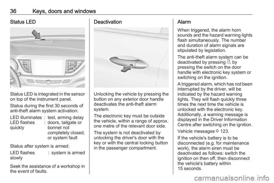 OPEL INSIGNIA 2019 Owners Guide 36Keys, doors and windowsStatus LED
Status LED is integrated in the sensor
on top of the instrument panel.
Status during the first 30 seconds of
anti-theft alarm system activation:
LED illuminates:tes