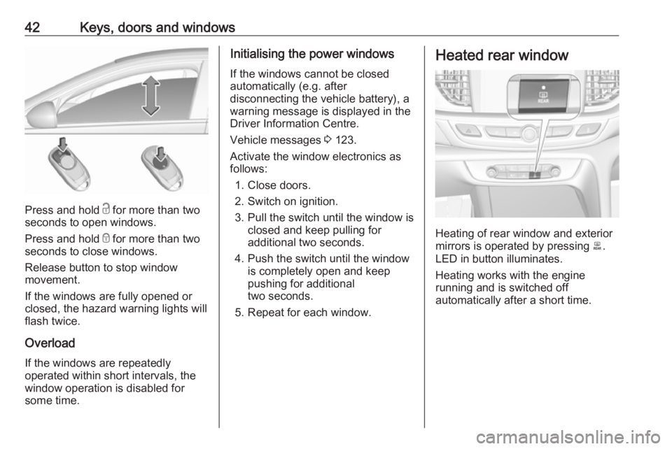 OPEL INSIGNIA 2019 Service Manual 42Keys, doors and windows
Press and hold c for more than two
seconds to open windows.
Press and hold  e for more than two
seconds to close windows.
Release button to stop window
movement.
If the windo