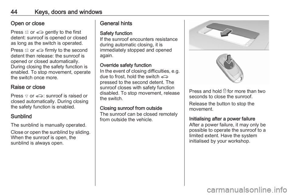 OPEL INSIGNIA 2019 Service Manual 44Keys, doors and windowsOpen or closePress  * or  r  gently to the first
detent: sunroof is opened or closed
as long as the switch is operated.
Press  * or  r  firmly to the second
detent then releas