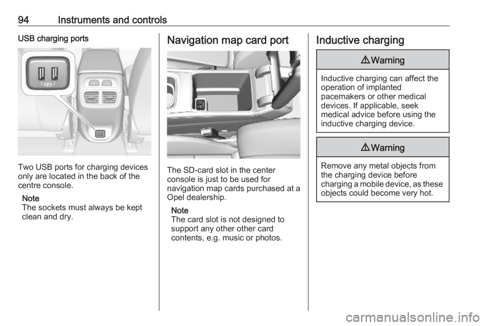 OPEL INSIGNIA 2019  Owners Manual 94Instruments and controlsUSB charging ports
Two USB ports for charging devices
only are located in the back of the
centre console.
Note
The sockets must always be kept
clean and dry.
Navigation map c