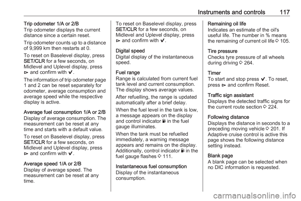 OPEL INSIGNIA 2018  Owners Manual Instruments and controls117Trip odometer 1/A or 2/B
Trip odometer displays the current distance since a certain reset.
Trip odometer counts up to a distance
of 9,999 km then restarts at 0.
To reset on
