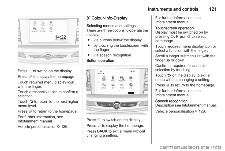 OPEL INSIGNIA 2018  Owners Manual Instruments and controls121
Press X to switch on the display.
Press  ; to display the homepage.
Touch required menu display icon
with the finger.
Touch a respective icon to confirm a
selection.
Touch 