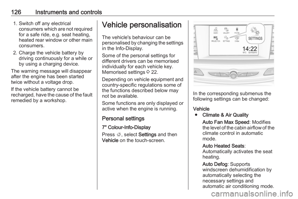OPEL INSIGNIA 2018  Owners Manual 126Instruments and controls1. Switch off any electricalconsumers which are not requiredfor a safe ride, e.g. seat heating,
heated rear window or other main
consumers.
2. Charge the vehicle battery by 