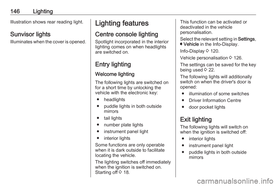 OPEL INSIGNIA 2018  Owners Manual 146LightingIllustration shows rear reading light.Sunvisor lights
Illuminates when the cover is opened.Lighting features
Centre console lighting Spotlight incorporated in the interior
lighting comes on