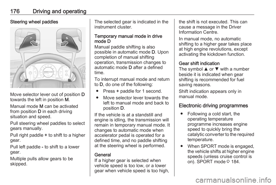 OPEL INSIGNIA 2018 Owners Manual 176Driving and operatingSteering wheel paddles
Move selector lever out of position D
towards the left in position M.
Manual mode M can be activated
from position D in each driving
situation and spe OPEL INSIGNIA 2018 Owners Manual 176Driving and operatingSteering wheel paddles
Move selector lever out of position D
towards the left in position M.
Manual mode M can be activated
from position D in each driving
situation and spe