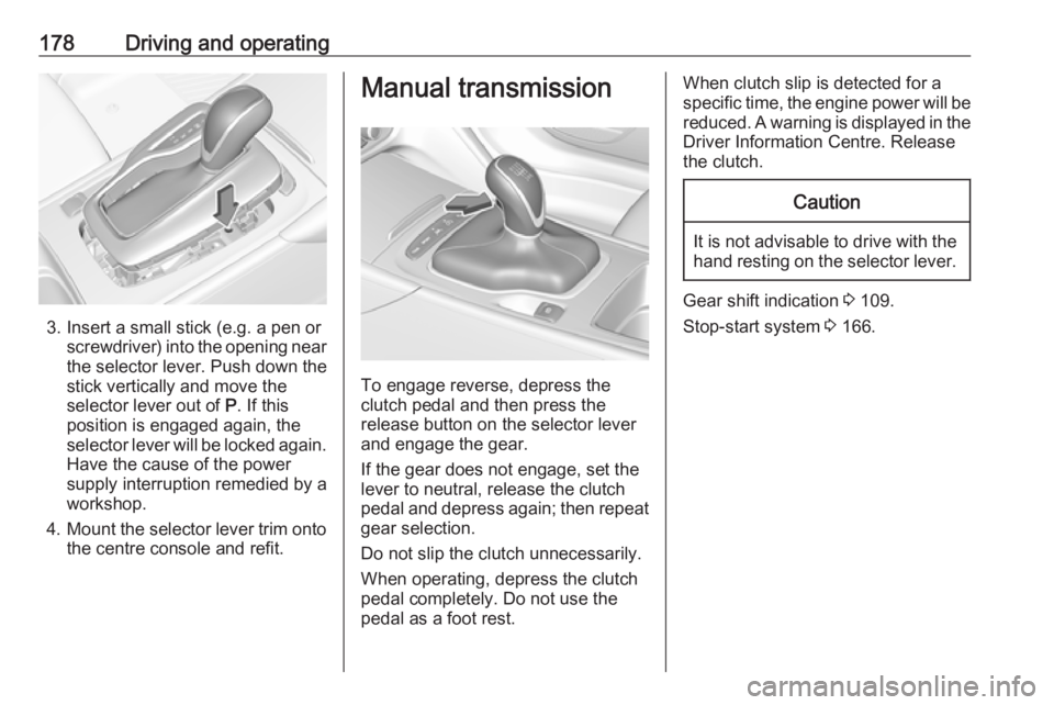 OPEL INSIGNIA 2018 Owners Manual 178Driving and operating
3. Insert a small stick (e.g. a pen orscrewdriver) into the opening near
the selector lever. Push down the
stick vertically and move the
selector lever out of P. If this
posi OPEL INSIGNIA 2018 Owners Manual 178Driving and operating
3. Insert a small stick (e.g. a pen orscrewdriver) into the opening near
the selector lever. Push down the
stick vertically and move the
selector lever out of P. If this
posi