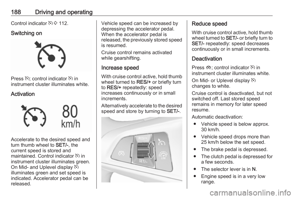 OPEL INSIGNIA 2018 Owners Manual 188Driving and operatingControl indicator m 3 112.
Switching on
Press m; control indicator m in
instrument cluster illuminates white.
Activation
Accelerate to the desired speed and
turn thumb wheel OPEL INSIGNIA 2018 Owners Manual 188Driving and operatingControl indicator m 3 112.
Switching on
Press m; control indicator m in
instrument cluster illuminates white.
Activation
Accelerate to the desired speed and
turn thumb wheel