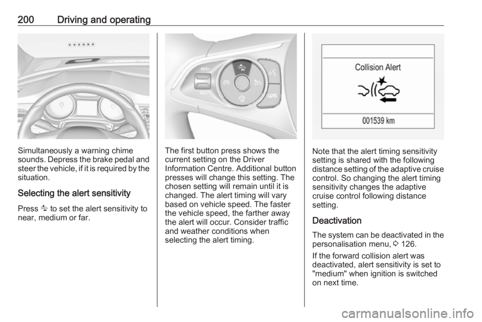 OPEL INSIGNIA 2018  Owners Manual 200Driving and operating
Simultaneously a warning chime
sounds. Depress the brake pedal and
steer the vehicle, if it is required by the
situation.
Selecting the alert sensitivity Press  K to set the a