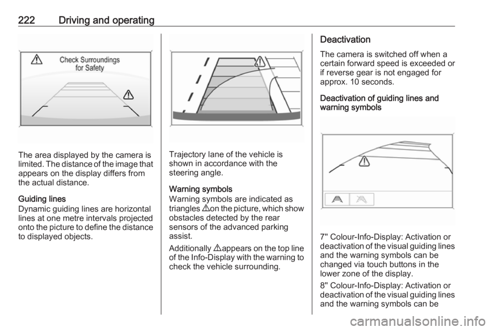 OPEL INSIGNIA 2018 Owners Guide 222Driving and operating
The area displayed by the camera is
limited. The distance of the image that
appears on the display differs from
the actual distance.
Guiding lines
Dynamic guiding lines are ho OPEL INSIGNIA 2018 Owners Guide 222Driving and operating
The area displayed by the camera is
limited. The distance of the image that
appears on the display differs from
the actual distance.
Guiding lines
Dynamic guiding lines are ho