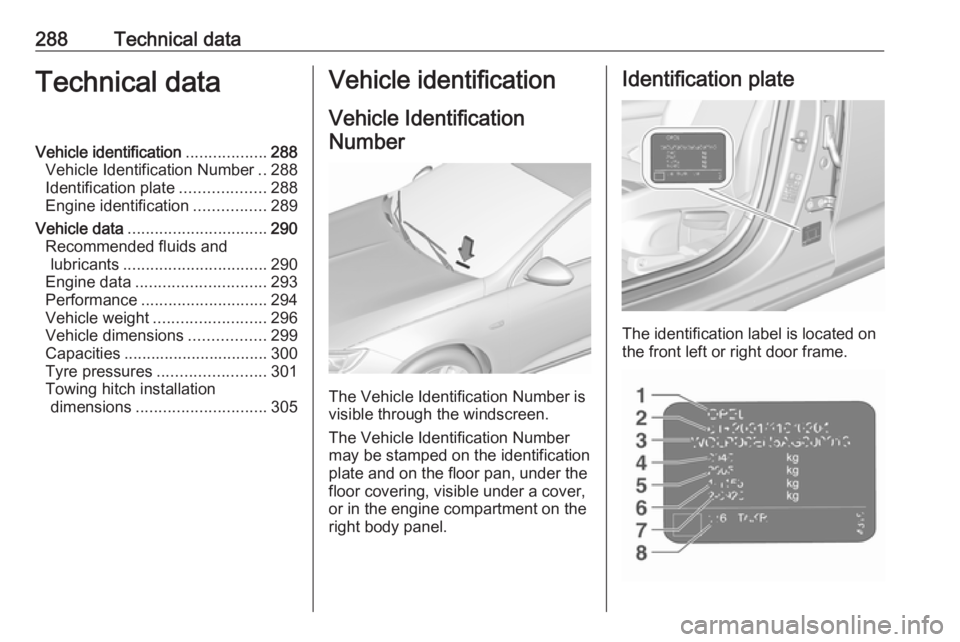 OPEL INSIGNIA 2018 Owners Manual 288Technical dataTechnical dataVehicle identification..................288
Vehicle Identification Number ..288
Identification plate ...................288
Engine identification ................289
Veh OPEL INSIGNIA 2018 Owners Manual 288Technical dataTechnical dataVehicle identification..................288
Vehicle Identification Number ..288
Identification plate ...................288
Engine identification ................289
Veh