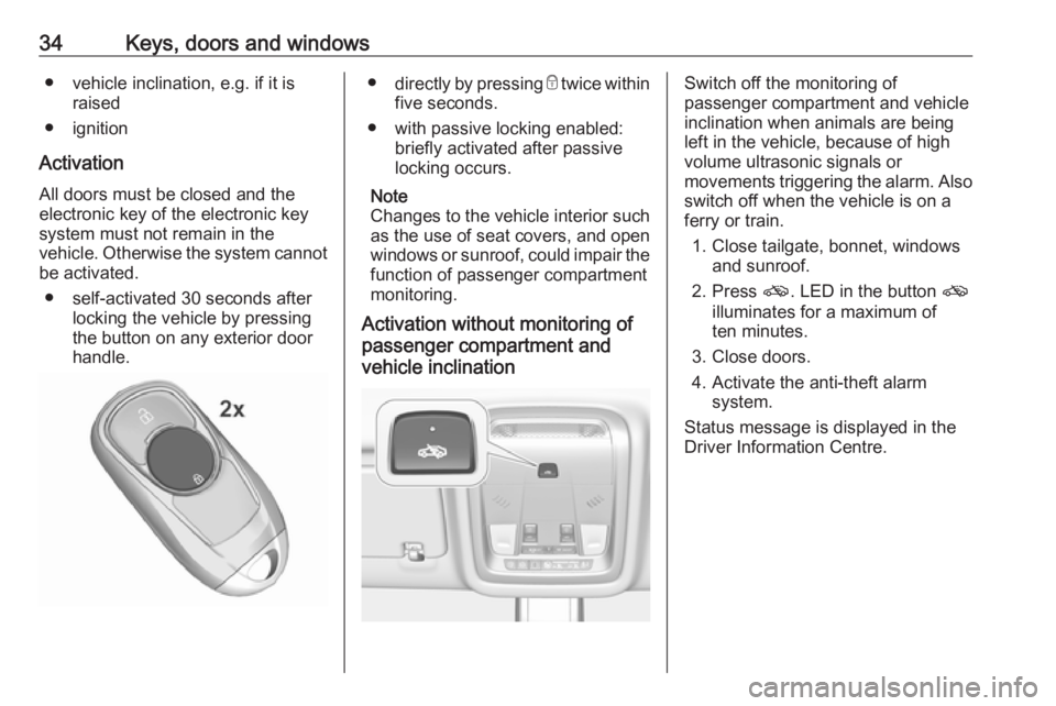 OPEL INSIGNIA 2018 Owners Guide 34Keys, doors and windows● vehicle inclination, e.g. if it israised
● ignition
Activation All doors must be closed and the
electronic key of the electronic key
system must not remain in the
vehicl OPEL INSIGNIA 2018 Owners Guide 34Keys, doors and windows● vehicle inclination, e.g. if it israised
● ignition
Activation All doors must be closed and the
electronic key of the electronic key
system must not remain in the
vehicl