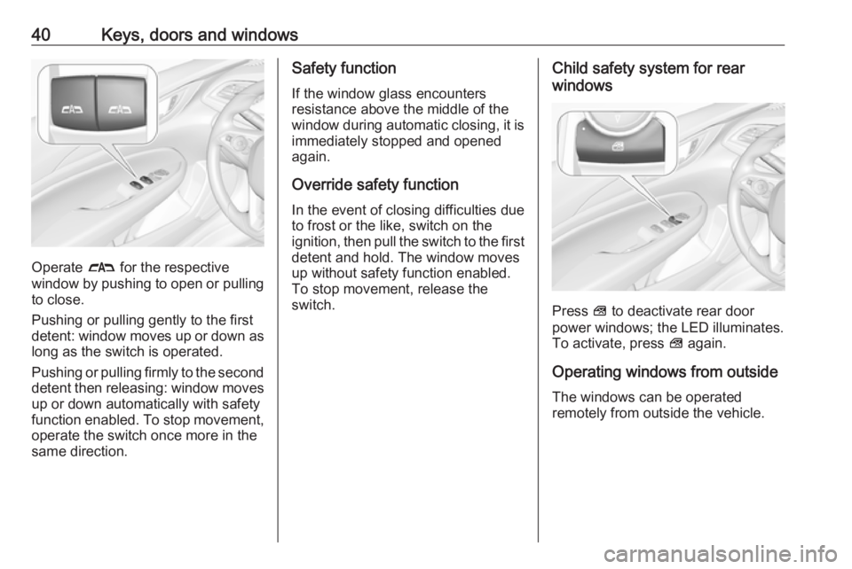 OPEL INSIGNIA 2018 Service Manual 40Keys, doors and windows
Operate # for the respective
window by pushing to open or pulling to close.
Pushing or pulling gently to the first
detent: window moves up or down as long as the switch is op OPEL INSIGNIA 2018 Service Manual 40Keys, doors and windows
Operate # for the respective
window by pushing to open or pulling to close.
Pushing or pulling gently to the first
detent: window moves up or down as long as the switch is op