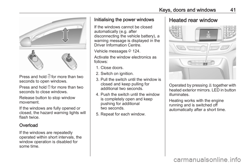 OPEL INSIGNIA 2018  Owners Manual Keys, doors and windows41
Press and hold c for more than two
seconds to open windows.
Press and hold  e for more than two
seconds to close windows.
Release button to stop window
movement.
If the windo