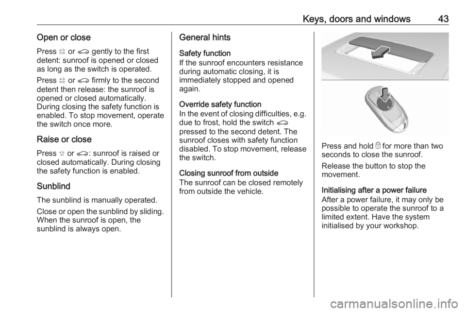 OPEL INSIGNIA 2018 Service Manual Keys, doors and windows43Open or closePress * or r gently to the first
detent: sunroof is opened or closed as long as the switch is operated.
Press * or r firmly to the second
detent then releas OPEL INSIGNIA 2018 Service Manual Keys, doors and windows43Open or closePress * or r gently to the first
detent: sunroof is opened or closed as long as the switch is operated.
Press * or r firmly to the second
detent then releas
