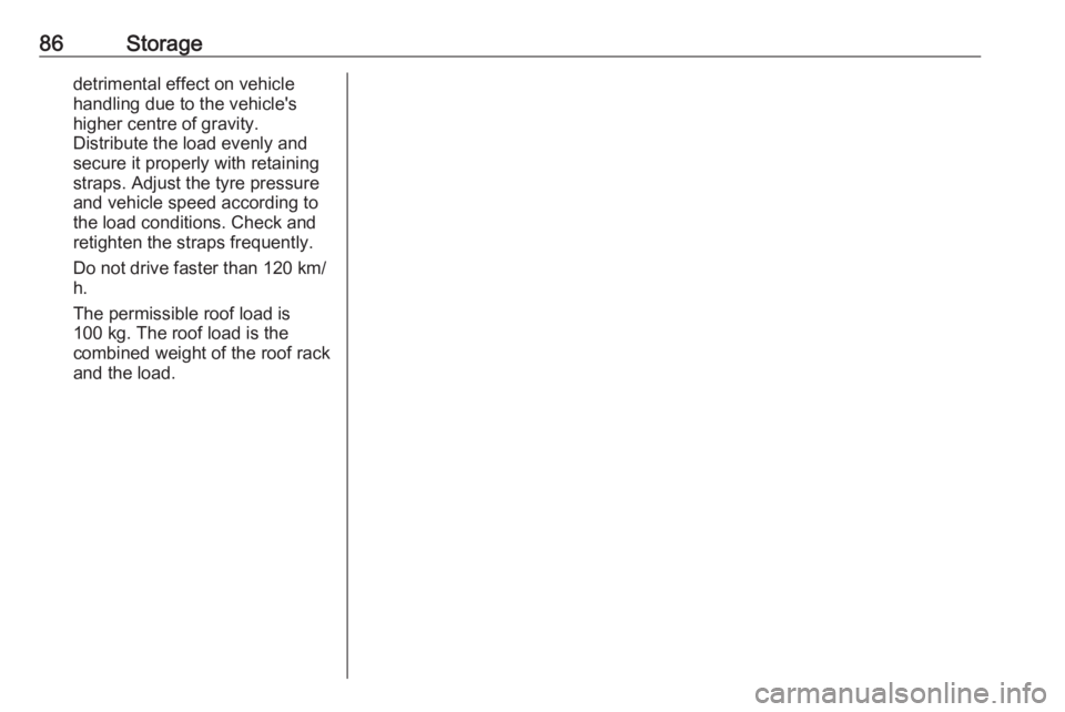 OPEL INSIGNIA 2018 Manual Online 86Storagedetrimental effect on vehicle
handling due to the vehicle's
higher centre of gravity.
Distribute the load evenly and secure it properly with retaining
straps. Adjust the tyre pressure
and OPEL INSIGNIA 2018 Manual Online 86Storagedetrimental effect on vehicle
handling due to the vehicle's
higher centre of gravity.
Distribute the load evenly and secure it properly with retaining
straps. Adjust the tyre pressure
and