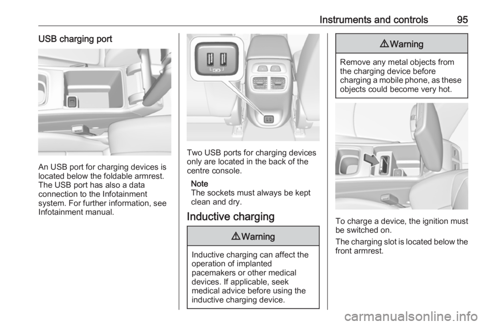 OPEL INSIGNIA 2018  Owners Manual Instruments and controls95USB charging port
An USB port for charging devices is
located below the foldable armrest.
The USB port has also a data
connection to the Infotainment
system. For further info