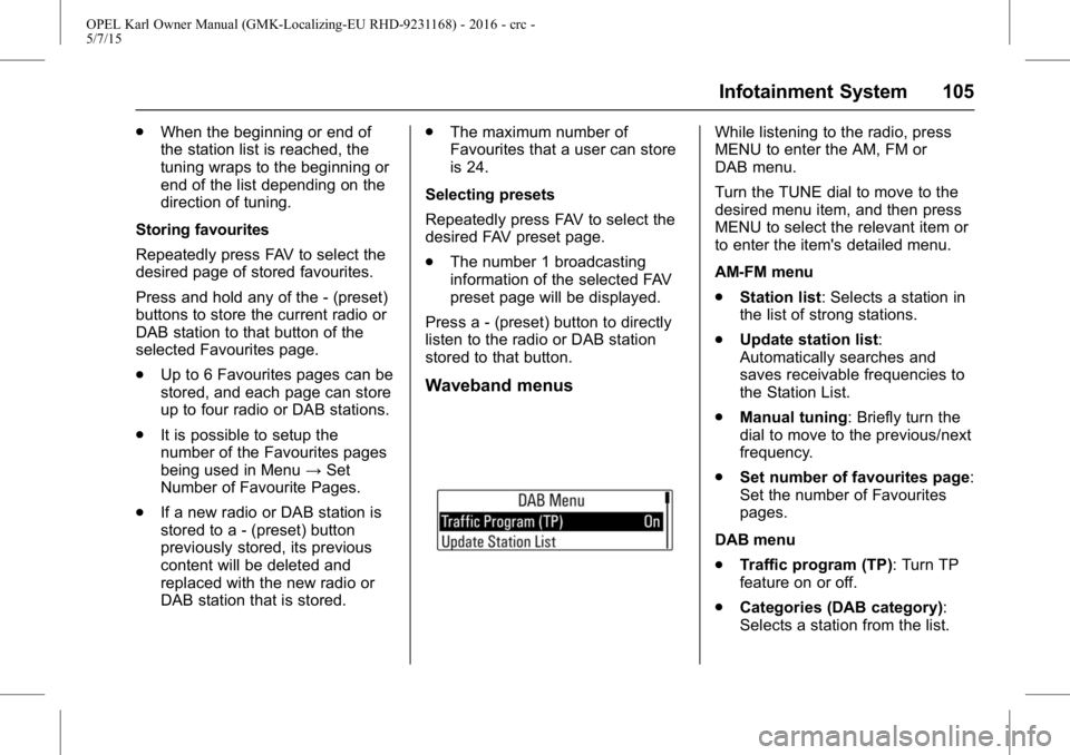 OPEL KARL 2015 Owners Manual OPEL Karl Owner Manual (GMK-Localizing-EU RHD-9231168) - 2016 - crc -
5/7/15
Infotainment System 105
.When the beginning or end of
the station list is reached, the
tuning wraps to the beginning or
end OPEL KARL 2015 Owners Manual OPEL Karl Owner Manual (GMK-Localizing-EU RHD-9231168) - 2016 - crc -
5/7/15
Infotainment System 105
.When the beginning or end of
the station list is reached, the
tuning wraps to the beginning or
end