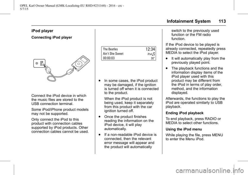 OPEL KARL 2015 Owners Manual OPEL Karl Owner Manual (GMK-Localizing-EU RHD-9231168) - 2016 - crc -
5/7/15
Infotainment System 113
iPod player
Connecting iPod player
Connect the iPod device in which
the music files are stored to t OPEL KARL 2015 Owners Manual OPEL Karl Owner Manual (GMK-Localizing-EU RHD-9231168) - 2016 - crc -
5/7/15
Infotainment System 113
iPod player
Connecting iPod player
Connect the iPod device in which
the music files are stored to t