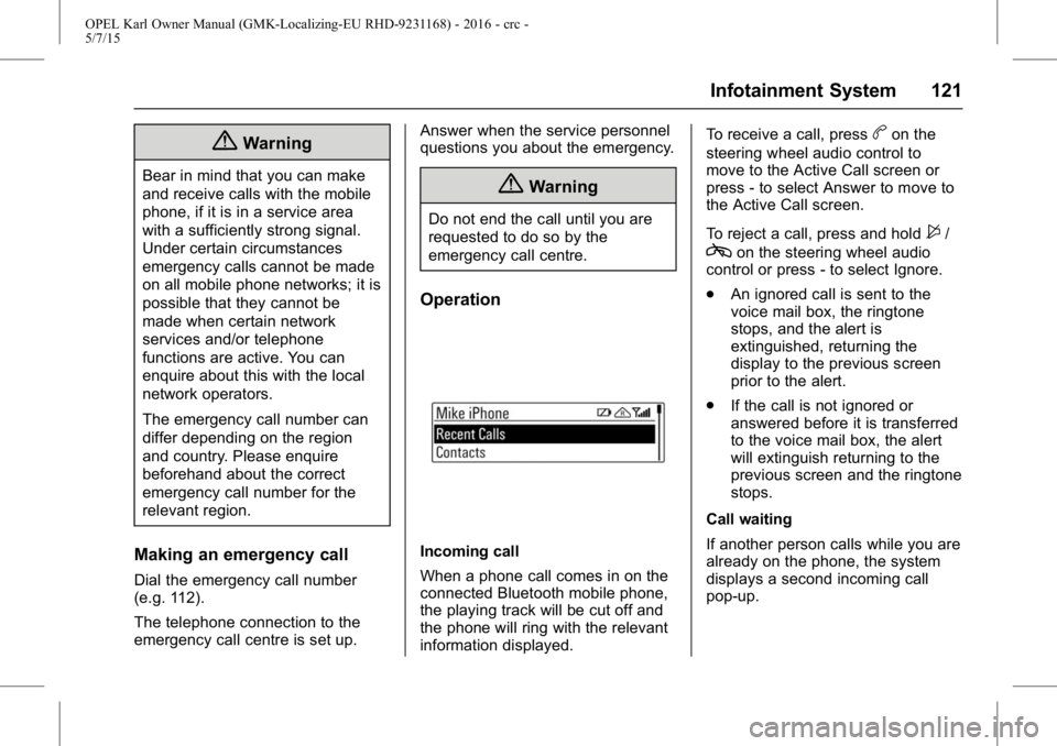 OPEL KARL 2015 Owners Manual OPEL Karl Owner Manual (GMK-Localizing-EU RHD-9231168) - 2016 - crc -
5/7/15
Infotainment System 121
{Warning
Bear in mind that you can make
and receive calls with the mobile
phone, if it is in a serv OPEL KARL 2015 Owners Manual OPEL Karl Owner Manual (GMK-Localizing-EU RHD-9231168) - 2016 - crc -
5/7/15
Infotainment System 121
{Warning
Bear in mind that you can make
and receive calls with the mobile
phone, if it is in a serv