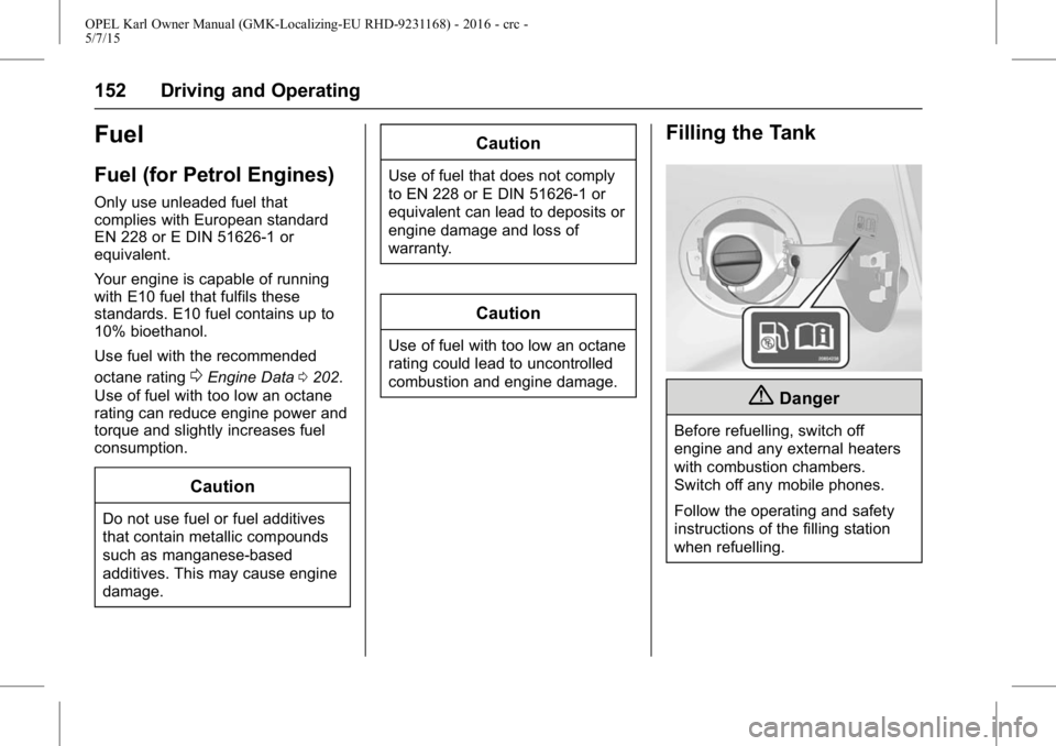 OPEL KARL 2015  Owners Manual OPEL Karl Owner Manual (GMK-Localizing-EU RHD-9231168) - 2016 - crc -
5/7/15
152 Driving and Operating
Fuel
Fuel (for Petrol Engines)
Only use unleaded fuel that
complies with European standard
EN 228