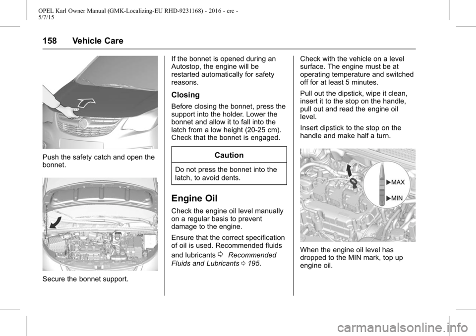 OPEL KARL 2015  Owners Manual OPEL Karl Owner Manual (GMK-Localizing-EU RHD-9231168) - 2016 - crc -
5/7/15
158 Vehicle Care
Push the safety catch and open the
bonnet.
Secure the bonnet support.If the bonnet is opened during an
Aut