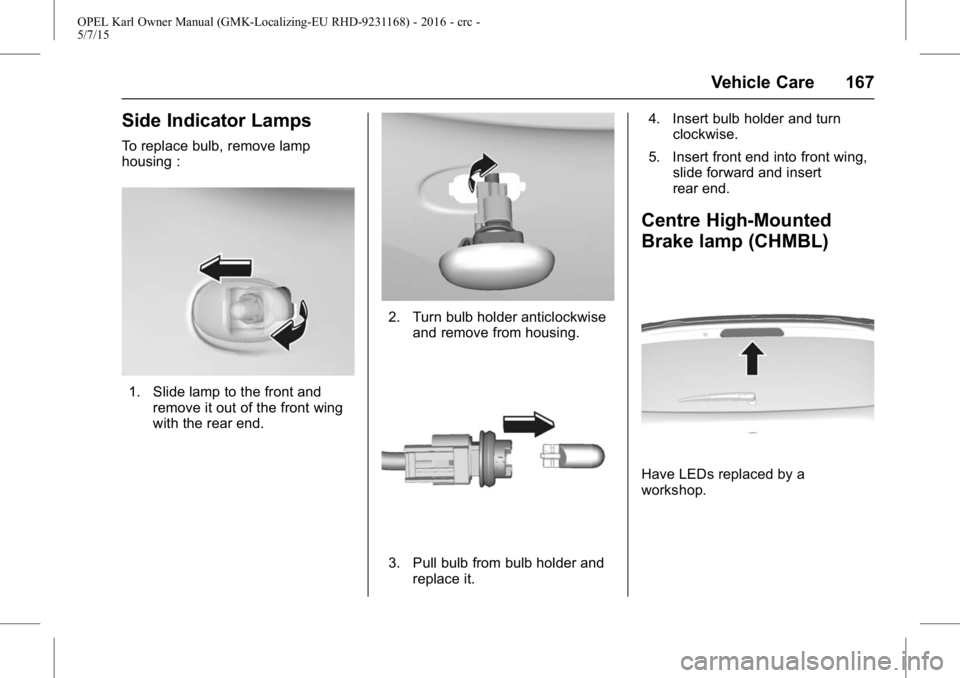 OPEL KARL 2015 Owners Manual OPEL Karl Owner Manual (GMK-Localizing-EU RHD-9231168) - 2016 - crc -
5/7/15
Vehicle Care 167
Side Indicator Lamps
To replace bulb, remove lamp
housing :
1. Slide lamp to the front andremove it out of OPEL KARL 2015 Owners Manual OPEL Karl Owner Manual (GMK-Localizing-EU RHD-9231168) - 2016 - crc -
5/7/15
Vehicle Care 167
Side Indicator Lamps
To replace bulb, remove lamp
housing :
1. Slide lamp to the front andremove it out of