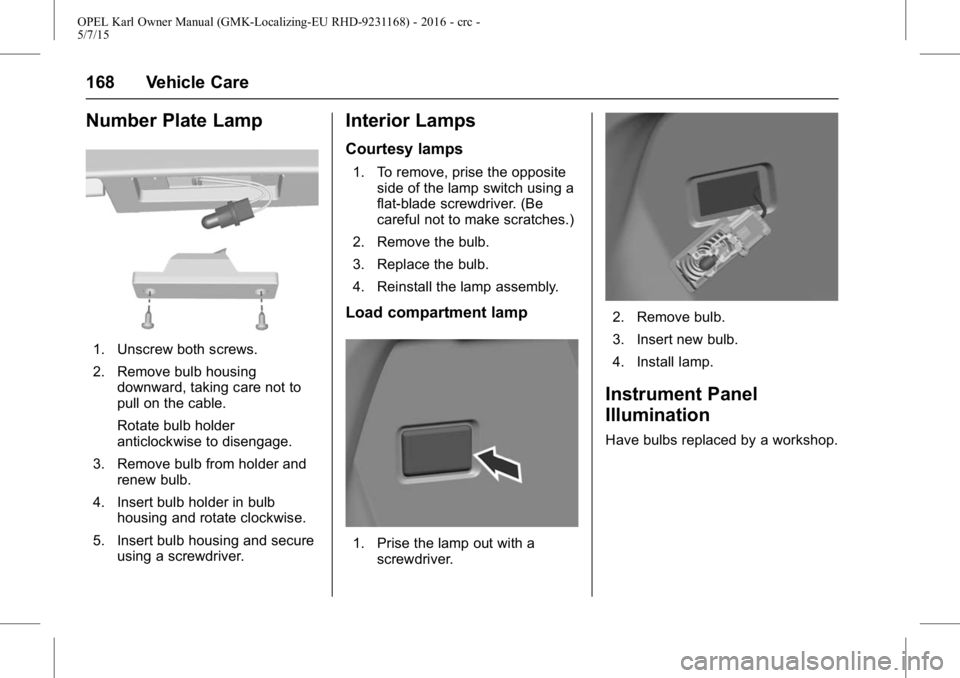 OPEL KARL 2015 Owners Manual OPEL Karl Owner Manual (GMK-Localizing-EU RHD-9231168) - 2016 - crc -
5/7/15
168 Vehicle Care
Number Plate Lamp
1. Unscrew both screws.
2. Remove bulb housingdownward, taking care not to
pull on the c OPEL KARL 2015 Owners Manual OPEL Karl Owner Manual (GMK-Localizing-EU RHD-9231168) - 2016 - crc -
5/7/15
168 Vehicle Care
Number Plate Lamp
1. Unscrew both screws.
2. Remove bulb housingdownward, taking care not to
pull on the c