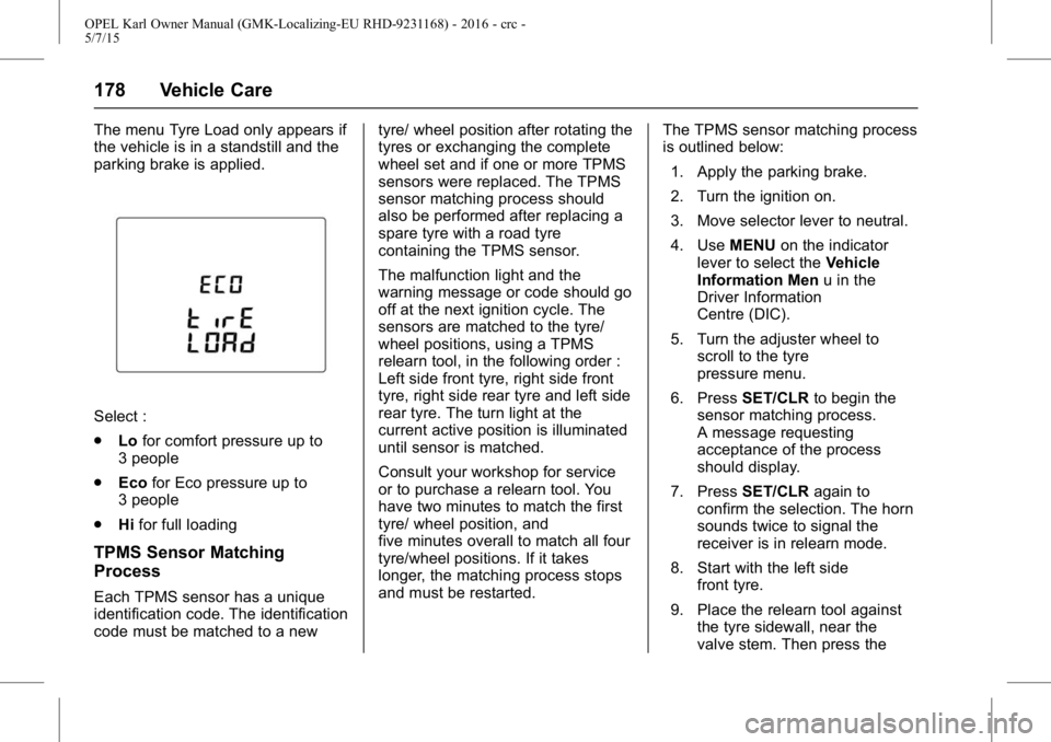 OPEL KARL 2015 User Guide OPEL Karl Owner Manual (GMK-Localizing-EU RHD-9231168) - 2016 - crc -
5/7/15
178 Vehicle Care
The menu Tyre Load only appears if
the vehicle is in a standstill and the
parking brake is applied.
Select