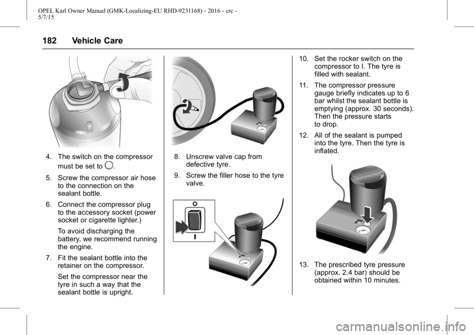 OPEL KARL 2015  Owners Manual OPEL Karl Owner Manual (GMK-Localizing-EU RHD-9231168) - 2016 - crc -
5/7/15
182 Vehicle Care
4. The switch on the compressormust be set to
9.
5. Screw the compressor air hose to the connection on the