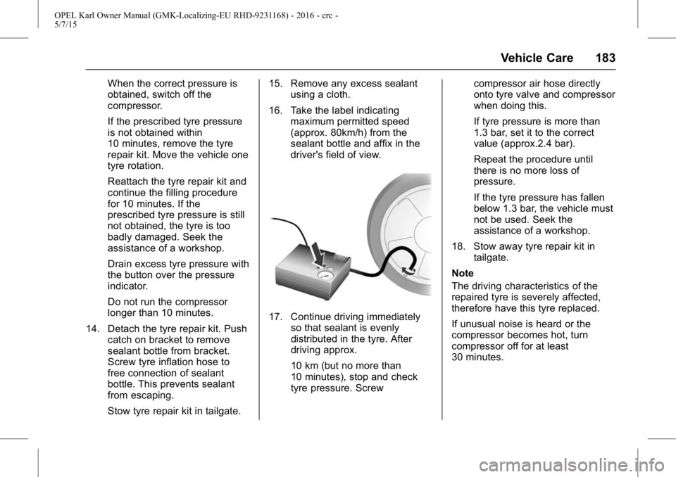 OPEL KARL 2015  Owners Manual OPEL Karl Owner Manual (GMK-Localizing-EU RHD-9231168) - 2016 - crc -
5/7/15
Vehicle Care 183
When the correct pressure is
obtained, switch off the
compressor.
If the prescribed tyre pressure
is not o