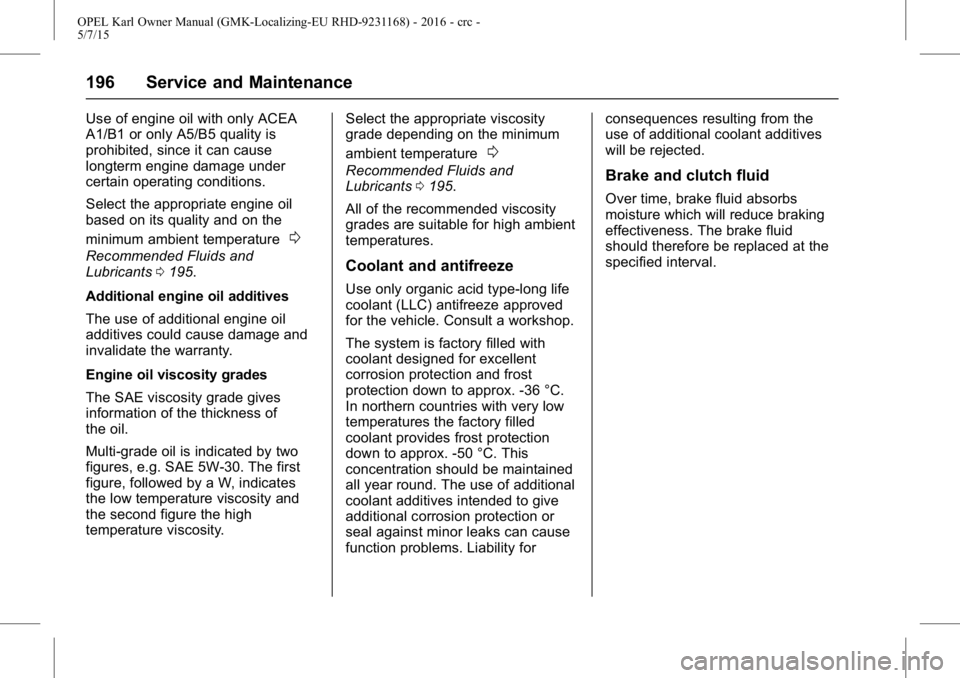 OPEL KARL 2015  Owners Manual OPEL Karl Owner Manual (GMK-Localizing-EU RHD-9231168) - 2016 - crc -
5/7/15
196 Service and Maintenance
Use of engine oil with only ACEA
A1/B1 or only A5/B5 quality is
prohibited, since it can cause
