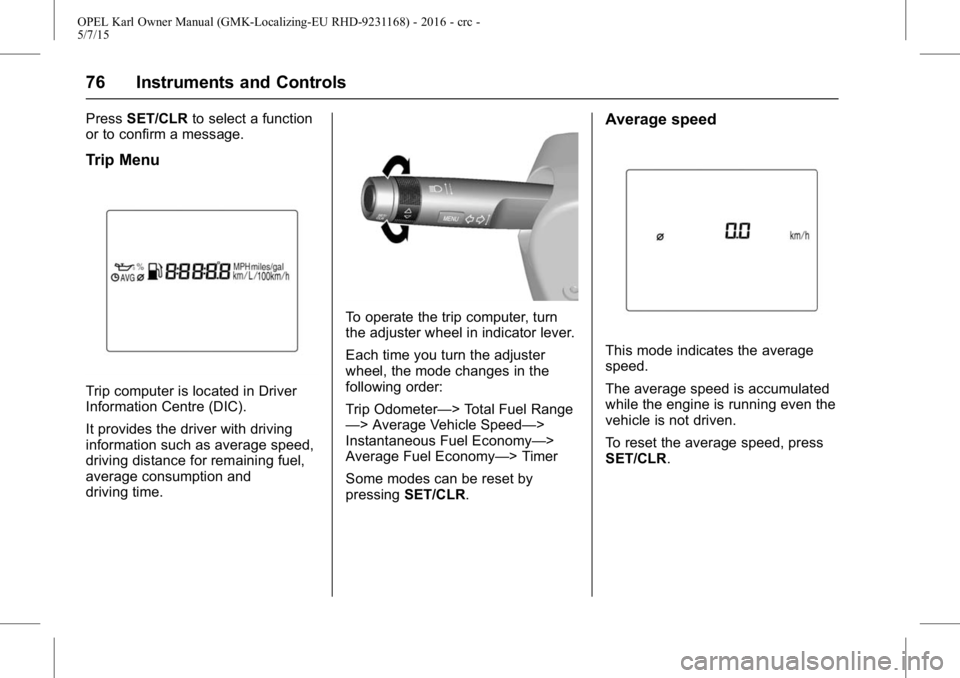 OPEL KARL 2015  Owners Manual OPEL Karl Owner Manual (GMK-Localizing-EU RHD-9231168) - 2016 - crc -
5/7/15
76 Instruments and Controls
PressSET/CLR to select a function
or to confirm a message.
Trip Menu
Trip computer is located i