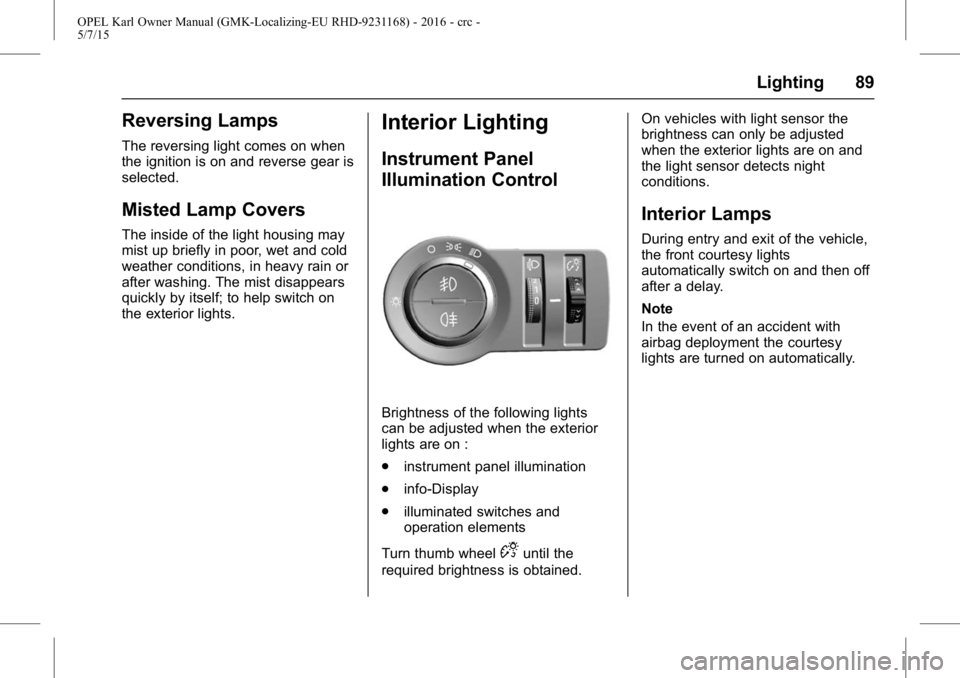 OPEL KARL 2015 Owners Manual OPEL Karl Owner Manual (GMK-Localizing-EU RHD-9231168) - 2016 - crc -
5/7/15
Lighting 89
Reversing Lamps
The reversing light comes on when
the ignition is on and reverse gear is
selected.
Misted Lamp OPEL KARL 2015 Owners Manual OPEL Karl Owner Manual (GMK-Localizing-EU RHD-9231168) - 2016 - crc -
5/7/15
Lighting 89
Reversing Lamps
The reversing light comes on when
the ignition is on and reverse gear is
selected.
Misted Lamp