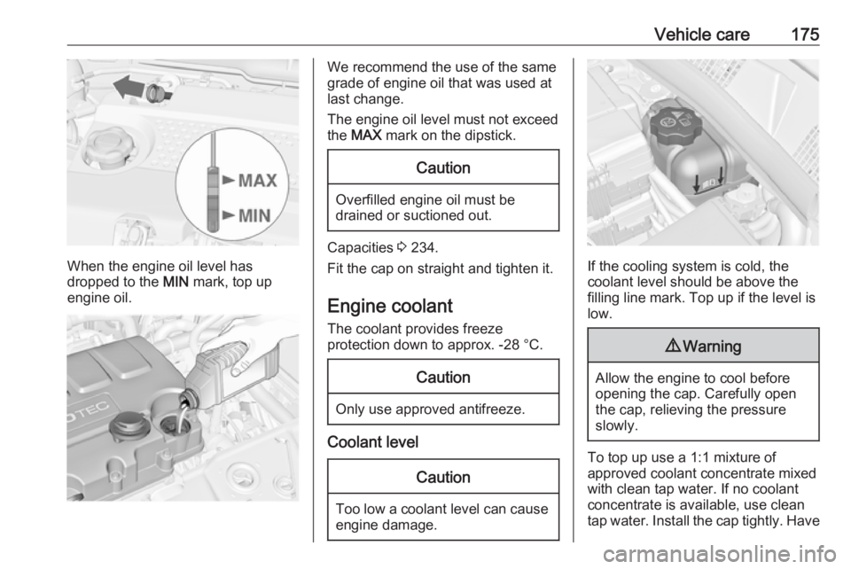 OPEL MERIVA 2017  Owners Manual Vehicle care175
When the engine oil level has
dropped to the  MIN mark, top up
engine oil.
We recommend the use of the same
grade of engine oil that was used at
last change.
The engine oil level must 