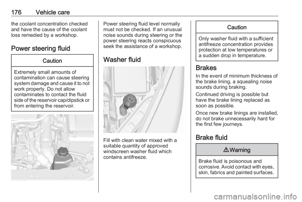 OPEL MERIVA 2017  Owners Manual 176Vehicle carethe coolant concentration checked
and have the cause of the coolant
loss remedied by a workshop.
Power steering fluidCaution
Extremely small amounts of
contamination can cause steering
