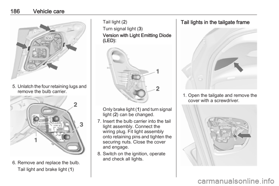 OPEL MERIVA 2017  Owners Manual 186Vehicle care
5.Unlatch the four retaining lugs and
remove the bulb carrier.
6. Remove and replace the bulb.
Tail light and brake light ( 1)
Tail light ( 2)
Turn signal light ( 3)
Version with Light