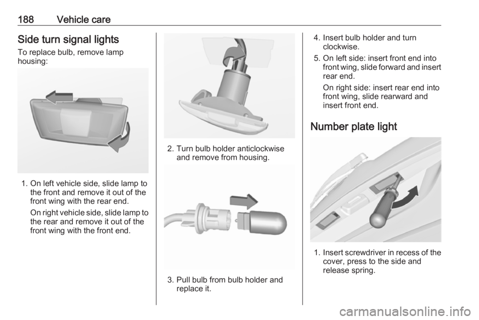 OPEL MERIVA 2017  Owners Manual 188Vehicle careSide turn signal lightsTo replace bulb, remove lamp
housing:
1. On left vehicle side, slide lamp to the front and remove it out of the
front wing with the rear end.
On right vehicle sid