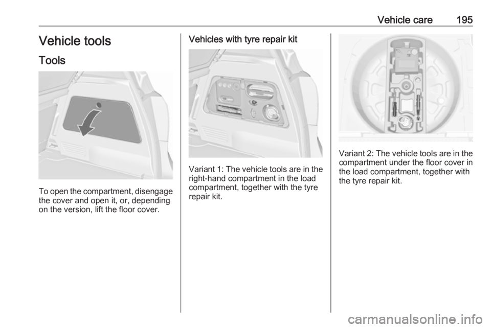 OPEL MERIVA 2017 Owners Manual Vehicle care195Vehicle tools
Tools
To open the compartment, disengage the cover and open it, or, depending
on the version, lift the floor cover.
Vehicles with tyre repair kit
Variant 1: The vehicle to OPEL MERIVA 2017 Owners Manual Vehicle care195Vehicle tools
Tools
To open the compartment, disengage the cover and open it, or, depending
on the version, lift the floor cover.
Vehicles with tyre repair kit
Variant 1: The vehicle to