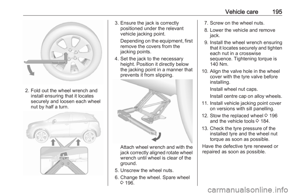 OPEL MOKKA 2017  Owners Manual Vehicle care195
2. Fold out the wheel wrench andinstall ensuring that it locates
securely and loosen each wheel
nut by half a turn.
3. Ensure the jack is correctly positioned under the relevant
vehicl