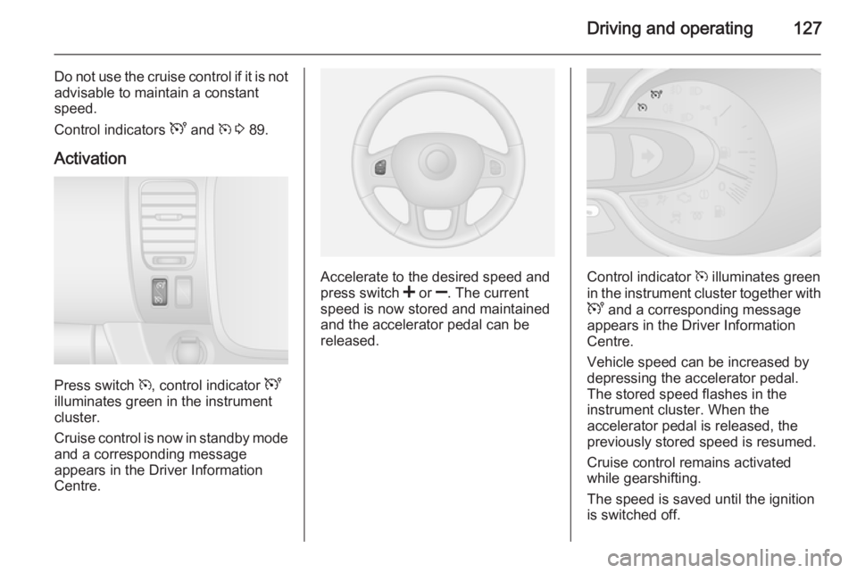 OPEL VIVARO 2015  Owners Manual Driving and operating127
Do not use the cruise control if it is notadvisable to maintain a constant
speed.
Control indicators  U and  m 3  89.
Activation
Press switch  m, control indicator  U
illumina