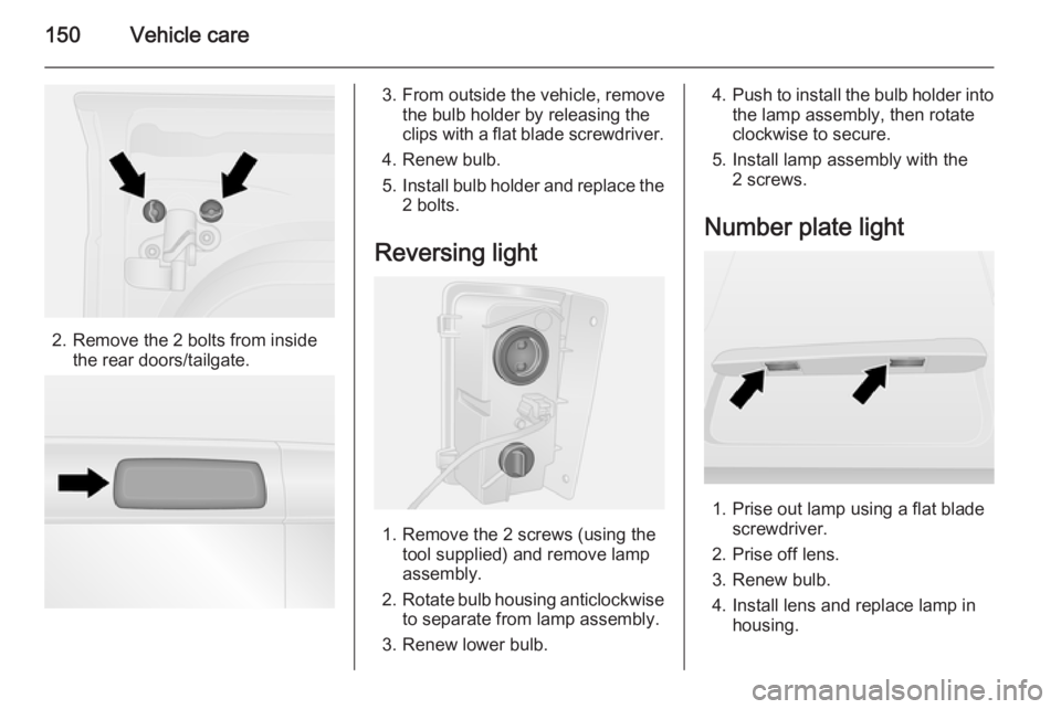 OPEL VIVARO 2015 Owners Manual 150Vehicle care
2. Remove the 2 bolts from insidethe rear doors/tailgate.
3. From outside the vehicle, removethe bulb holder by releasing the
clips with a flat blade screwdriver.
4. Renew bulb.
5. Ins OPEL VIVARO 2015 Owners Manual 150Vehicle care
2. Remove the 2 bolts from insidethe rear doors/tailgate.
3. From outside the vehicle, removethe bulb holder by releasing the
clips with a flat blade screwdriver.
4. Renew bulb.
5. Ins