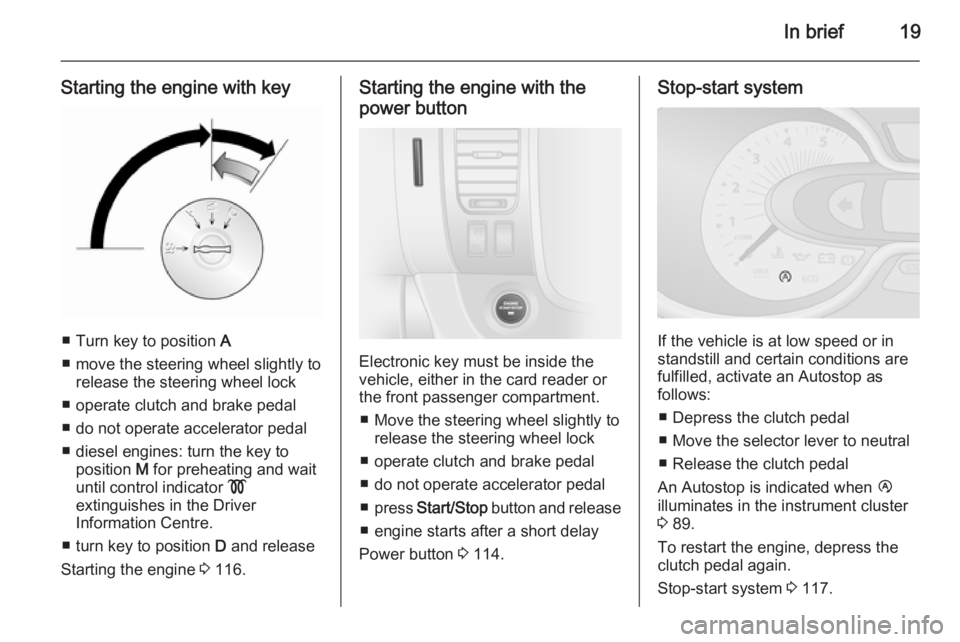 OPEL VIVARO 2015  Owners Manual In brief19
Starting the engine with key
■ Turn key to position A
■ move the steering wheel slightly to release the steering wheel lock
■ operate clutch and brake pedal
■ do not operate acceler