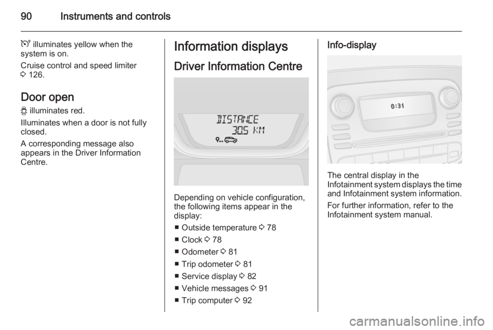 OPEL VIVARO 2015  Owners Manual 90Instruments and controls
U illuminates yellow when the
system is on.
Cruise control and speed limiter
3  126.
Door open
y  illuminates red.
Illuminates when a door is not fully
closed.
A correspondi