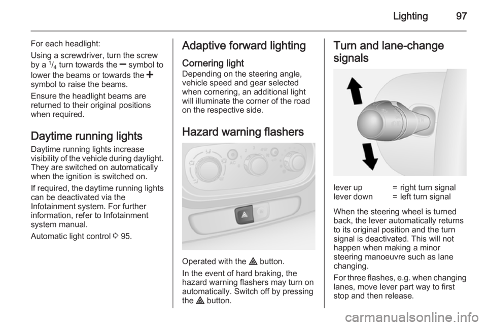 OPEL VIVARO 2015  Owners Manual Lighting97
For each headlight:
Using a screwdriver, turn the screw
by a  1
/4  turn towards the 
] symbol to
lower the beams or towards the  <
symbol to raise the beams.
Ensure the headlight beams are