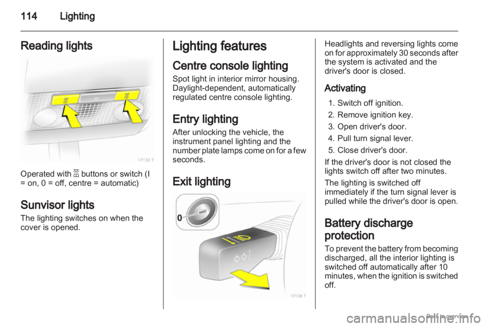 OPEL ZAFIRA 2009 Owners Manual 114
Lighting
Reading lights Operated with a buttons or switch (I
= on, 0 = off, centre = automatic)
Sunvisor lights
The lighting switches on when the
cover is opened. Lighting features
Centre console OPEL ZAFIRA 2009 Owners Manual 114
Lighting
Reading lights Operated with a buttons or switch (I
= on, 0 = off, centre = automatic)
Sunvisor lights
The lighting switches on when the
cover is opened. Lighting features
Centre console