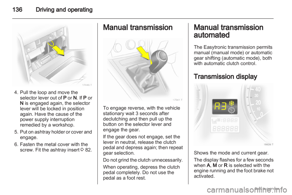 OPEL ZAFIRA 2009  Owners Manual 136
Driving and operating4. Pull the loop and move the
selector  lever out of  P or N. If  P or
N  is engaged again, the selector
lever will be locked in position
again. Have the cause of the
power su