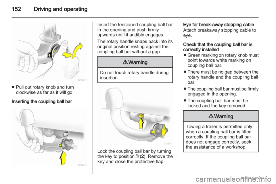 OPEL ZAFIRA 2009  Owners Manual 152
Driving and operating■ Pull out rotary knob and turn
clockwise as far as it will go.
Inserting the coupling ball bar Insert the tensioned coupling ball bar
in the opening and push firmly
upwards